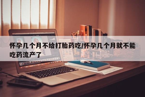 哪个网店有打胎药卖怀孕几个月不给打胎药吃/怀孕几个月就不能吃药流产了