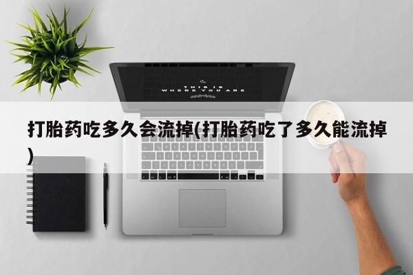哪个网店有打胎药卖打胎药吃多久会流掉(打胎药吃了多久能流掉)