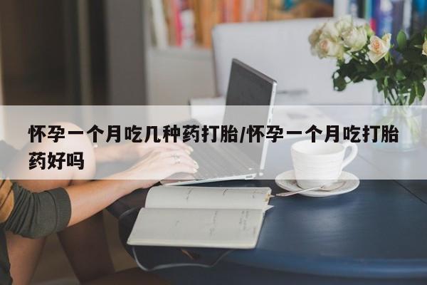 哪个网店有打胎药卖怀孕一个月吃几种药打胎/怀孕一个月吃打胎药好吗