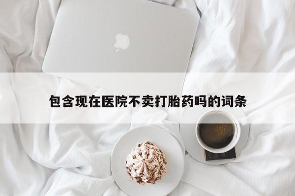 哪个网店有打胎药卖包含现在医院不卖打胎药吗的词条