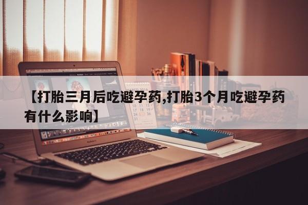 哪个网店有打胎药卖【打胎三月后吃避孕药,打胎3个月吃避孕药有什么影响】