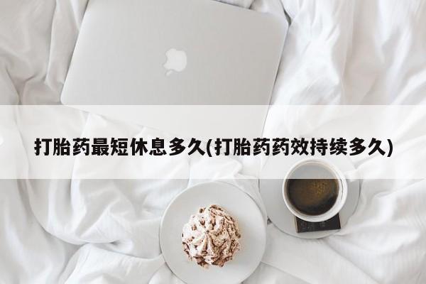 哪个网店有打胎药卖打胎药最短休息多久(打胎药药效持续多久)