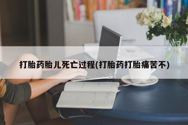 哪个网店有打胎药卖打胎药胎儿死亡过程(打胎药打胎痛苦不)