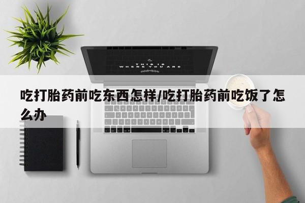 哪个网店有打胎药卖吃打胎药前吃东西怎样/吃打胎药前吃饭了怎么办