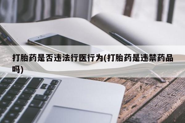 哪个网店有打胎药卖打胎药是否违法行医行为(打胎药是违禁药品吗)