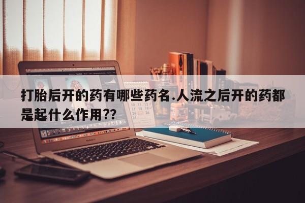 哪个网店有打胎药卖打胎后开的药有哪些药名.人流之后开的药都是起什么作用?？