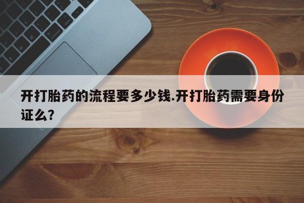 哪个网店有打胎药卖开打胎药的流程要多少钱.开打胎药需要身份证么？
