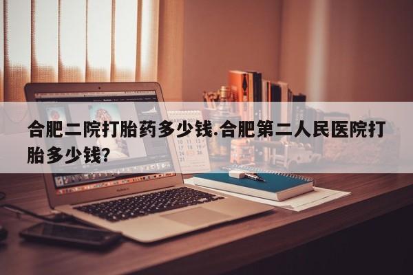 哪个网店有打胎药卖合肥二院打胎药多少钱.合肥第二人民医院打胎多少钱？