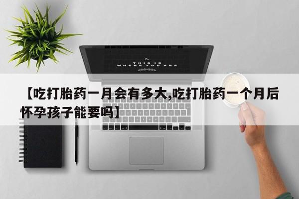 哪个网店有打胎药卖【吃打胎药一月会有多大,吃打胎药一个月后怀孕孩子能要吗】