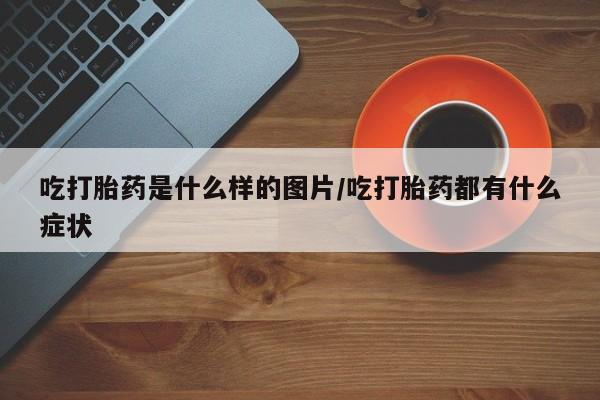 哪个网店有打胎药卖吃打胎药是什么样的图片/吃打胎药都有什么症状