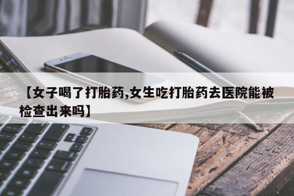 哪个网店有打胎药卖【女子喝了打胎药,女生吃打胎药去医院能被检查出来吗】