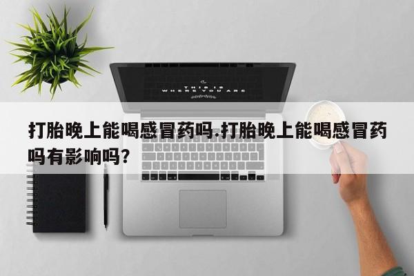 哪个网店有打胎药卖打胎晚上能喝感冒药吗.打胎晚上能喝感冒药吗有影响吗？