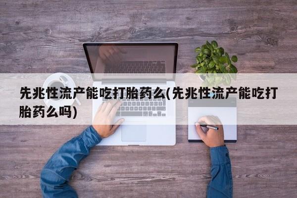 哪个网店有打胎药卖先兆性流产能吃打胎药么(先兆性流产能吃打胎药么吗)