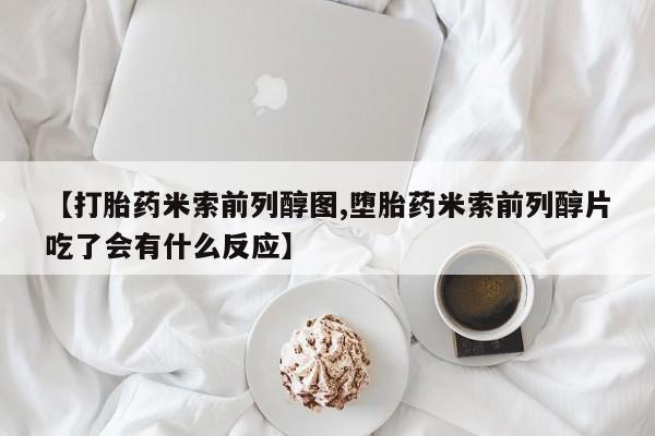 哪个网店有打胎药卖【打胎药米索前列醇图,堕胎药米索前列醇片吃了会有什么反应】