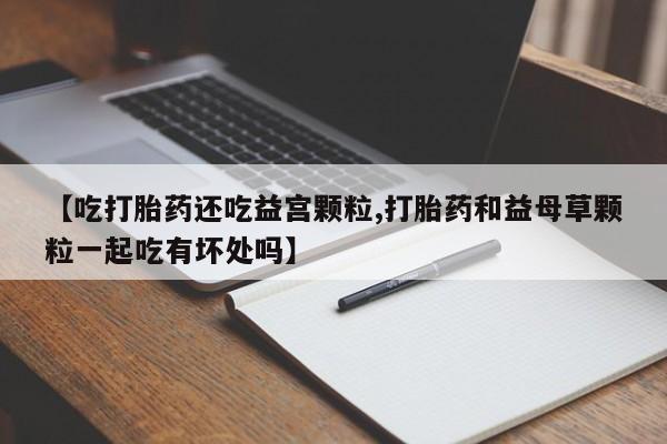哪个网店有打胎药卖【吃打胎药还吃益宫颗粒,打胎药和益母草颗粒一起吃有坏处吗】