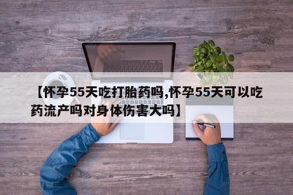 哪个网店有打胎药卖【怀孕55天吃打胎药吗,怀孕55天可以吃药流产吗对身体伤害大吗】