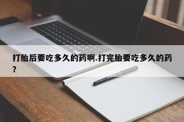 哪个网店有打胎药卖打胎后要吃多久的药啊.打完胎要吃多久的药？