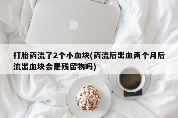 哪个网店有打胎药卖打胎药流了2个小血块(药流后出血两个月后流出血块会是残留物吗)