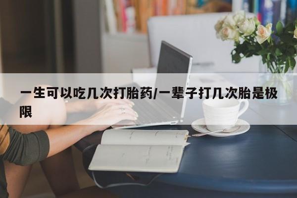 哪个网店有打胎药卖一生可以吃几次打胎药/一辈子打几次胎是极限