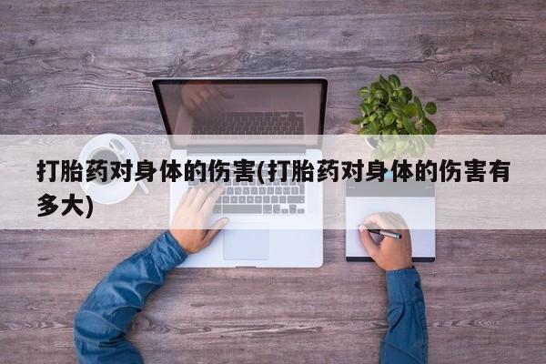 哪个网店有打胎药卖打胎药对身体的伤害(打胎药对身体的伤害有多大)
