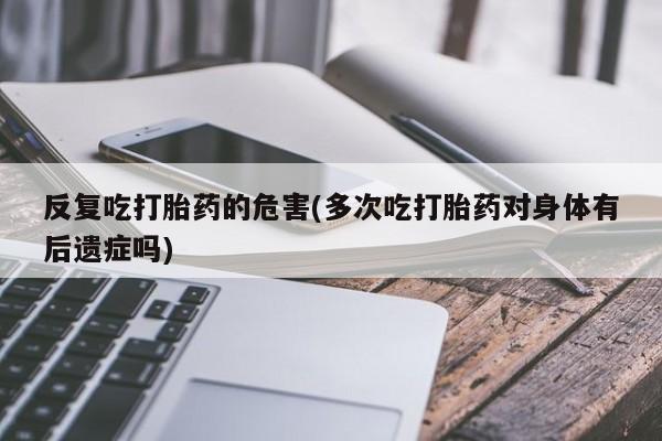 哪个网店有打胎药卖反复吃打胎药的危害(多次吃打胎药对身体有后遗症吗)