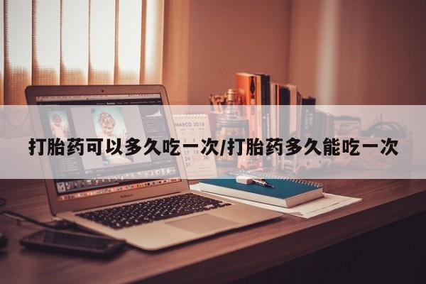 哪个网店有打胎药卖打胎药可以多久吃一次/打胎药多久能吃一次