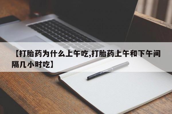 哪个网店有打胎药卖【打胎药为什么上午吃,打胎药上午和下午间隔几小时吃】