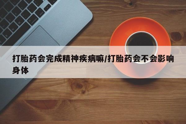 哪个网店有打胎药卖打胎药会完成精神疾病嘛/打胎药会不会影响身体