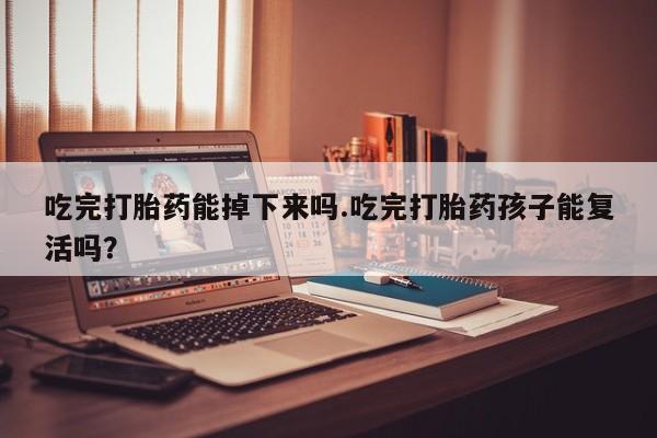 哪个网店有打胎药卖吃完打胎药能掉下来吗.吃完打胎药孩子能复活吗？