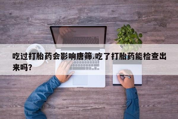 哪个网店有打胎药卖吃过打胎药会影响唐筛.吃了打胎药能检查出来吗？