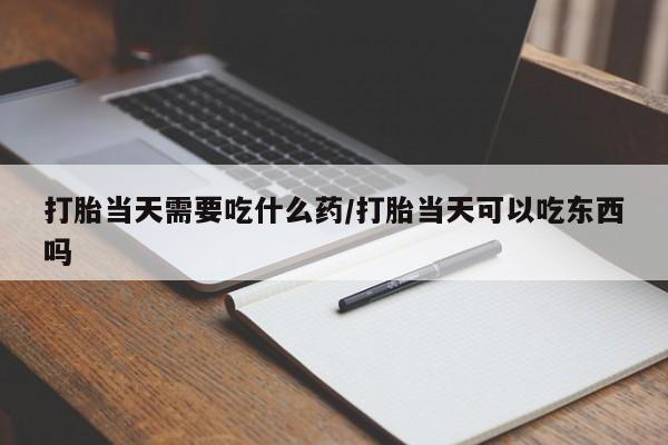 哪个网店有打胎药卖打胎当天需要吃什么药/打胎当天可以吃东西吗