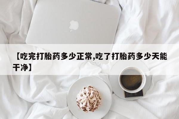 哪个网店有打胎药卖【吃完打胎药多少正常,吃了打胎药多少天能干净】