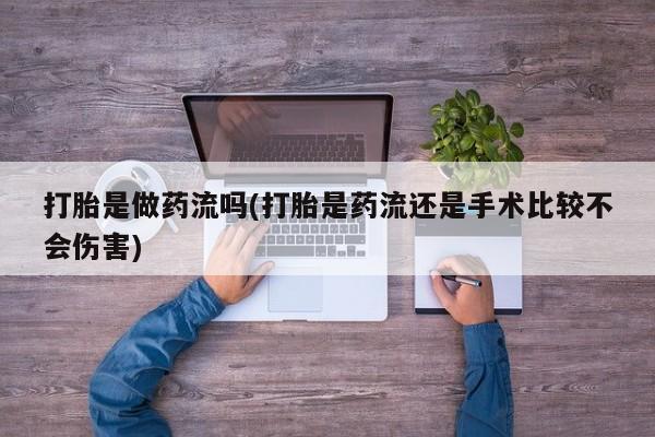 哪个网店有打胎药卖打胎是做药流吗(打胎是药流还是手术比较不会伤害)