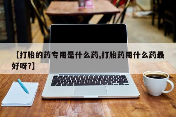 哪个网店有打胎药卖【打胎的药专用是什么药,打胎药用什么药最好呀?】