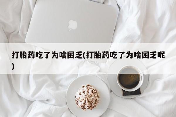 哪个网店有打胎药卖打胎药吃了为啥困乏(打胎药吃了为啥困乏呢)