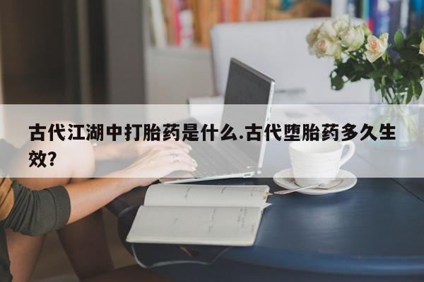 哪个网店有打胎药卖古代江湖中打胎药是什么.古代堕胎药多久生效？