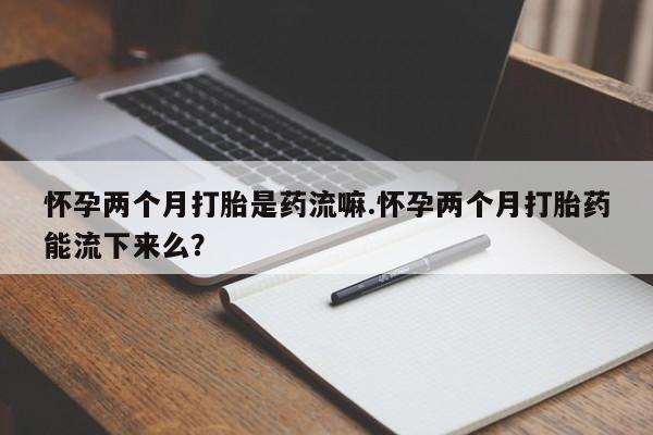 哪个网店有打胎药卖怀孕两个月打胎是药流嘛.怀孕两个月打胎药能流下来么？