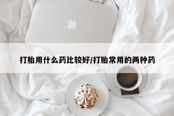 哪个网店有打胎药卖打胎用什么药比较好/打胎常用的两种药