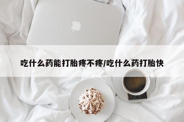 哪个网店有打胎药卖吃什么药能打胎疼不疼/吃什么药打胎快