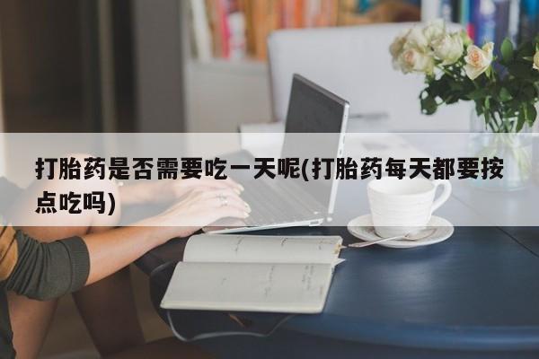 哪个网店有打胎药卖打胎药是否需要吃一天呢(打胎药每天都要按点吃吗)
