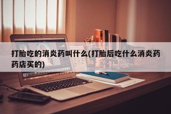 哪个网店有打胎药卖打胎吃的消炎药叫什么(打胎后吃什么消炎药药店买的)