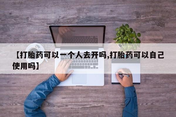 哪个网店有打胎药卖【打胎药可以一个人去开吗,打胎药可以自己使用吗】