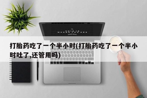 哪个网店有打胎药卖打胎药吃了一个半小时(打胎药吃了一个半小时吐了,还管用吗)
