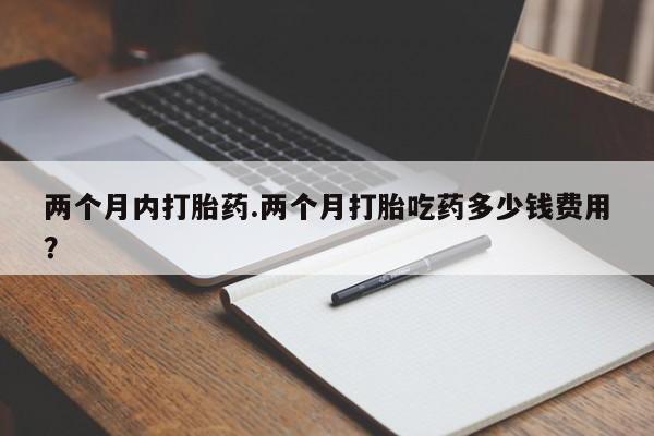 哪个网店有打胎药卖两个月内打胎药.两个月打胎吃药多少钱费用？