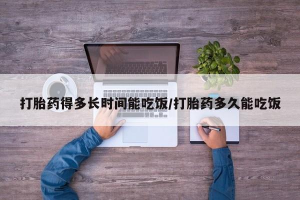 哪个网店有打胎药卖打胎药得多长时间能吃饭/打胎药多久能吃饭