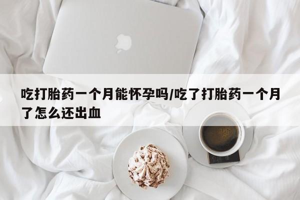 哪个网店有打胎药卖吃打胎药一个月能怀孕吗/吃了打胎药一个月了怎么还出血
